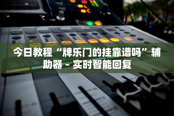 今日教程“牌乐门的挂靠谱吗	”辅助器 – 实时智能回复
