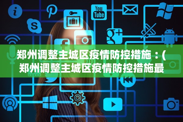 郑州调整主城区疫情防控措施︰(郑州调整主城区疫情防控措施最新消息)