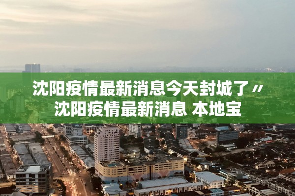 沈阳疫情最新消息今天封城了〃沈阳疫情最新消息 本地宝