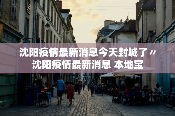 沈阳疫情最新消息今天封城了〃沈阳疫情最新消息 本地宝