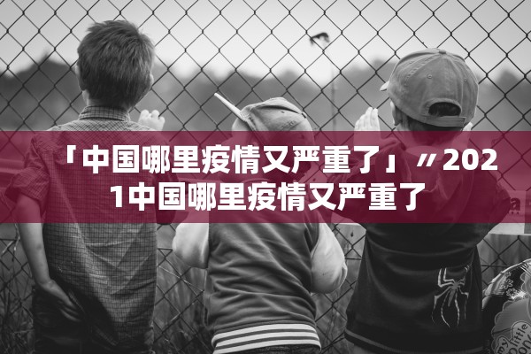 「中国哪里疫情又严重了」〃2021中国哪里疫情又严重了