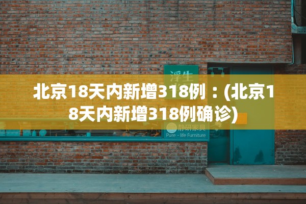 北京18天内新增318例︰(北京18天内新增318例确诊) 北京18天内新增318例︰(北京18天内新增318例确诊)