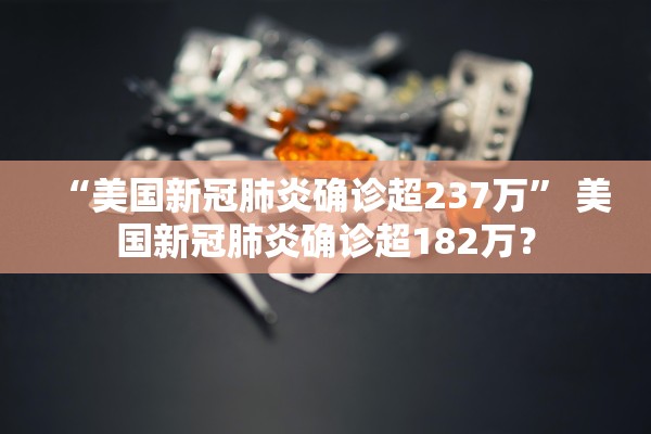 “美国新冠肺炎确诊超237万” 美国新冠肺炎确诊超182万？