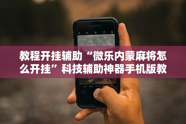 教程开挂辅助“微乐内蒙麻将怎么开挂”科技辅助神器手机版教程