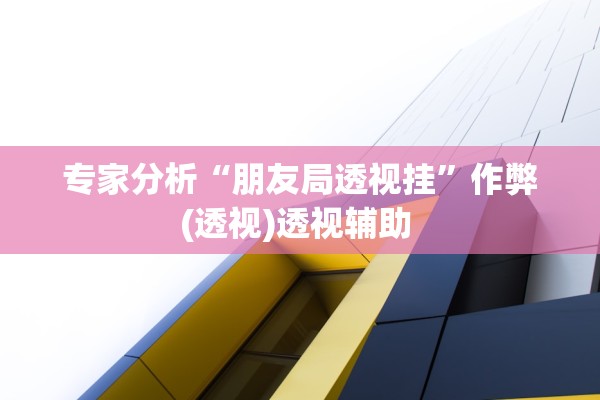 专家分析“朋友局透视挂”作弊(透视)透视辅助 