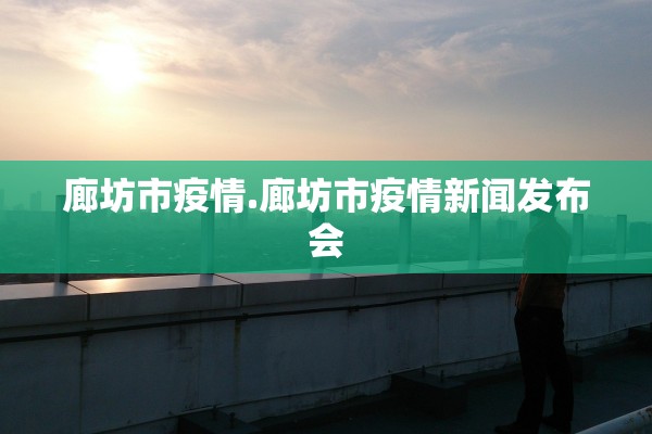 廊坊市疫情.廊坊市疫情新闻发布会