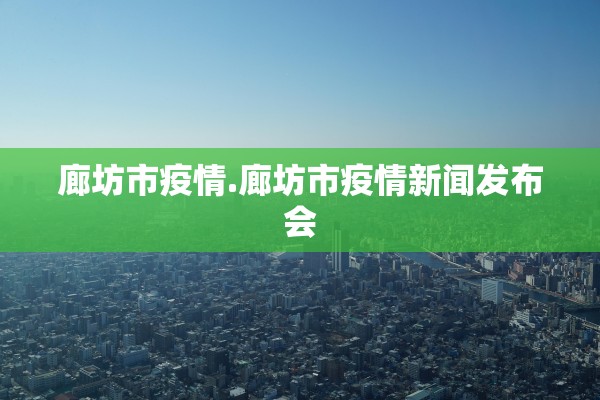 廊坊市疫情.廊坊市疫情新闻发布会