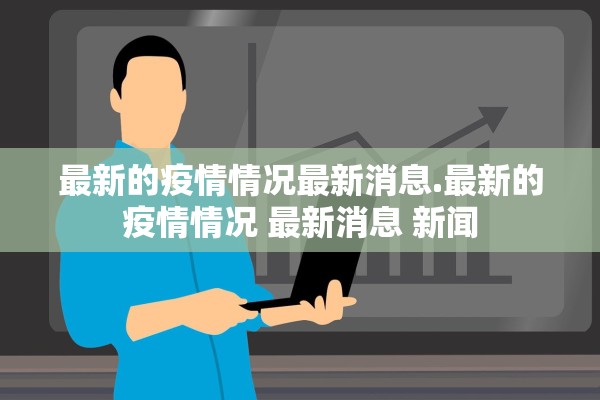 最新的疫情情况最新消息.最新的疫情情况 最新消息 新闻