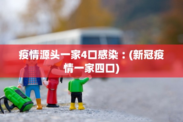 疫情源头一家4口感染︰(新冠疫情一家四口) 疫情源头一家4口感染︰(新冠疫情一家四口)