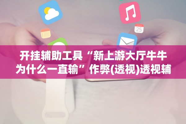 开挂辅助工具“新上游大厅牛牛为什么一直输”作弊(透视)透视辅助 