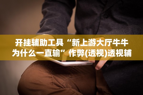 开挂辅助工具“新上游大厅牛牛为什么一直输”作弊(透视)透视辅助 