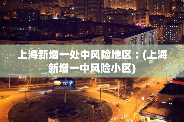 上海新增一处中风险地区︰(上海新增一中风险小区) 上海新增一处中风险地区︰(上海新增一中风险小区)