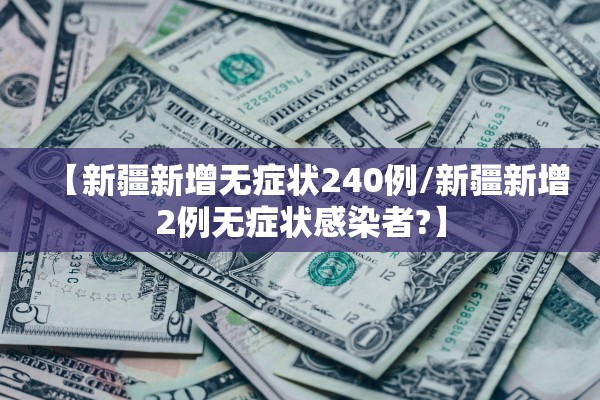 【新疆新增无症状240例/新疆新增2例无症状感染者?】 【新疆新增无症状240例/新疆新增2例无症状感染者?】