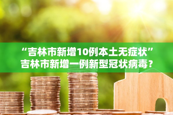 “吉林市新增10例本土无症状	” 吉林市新增一例新型冠状病毒？
