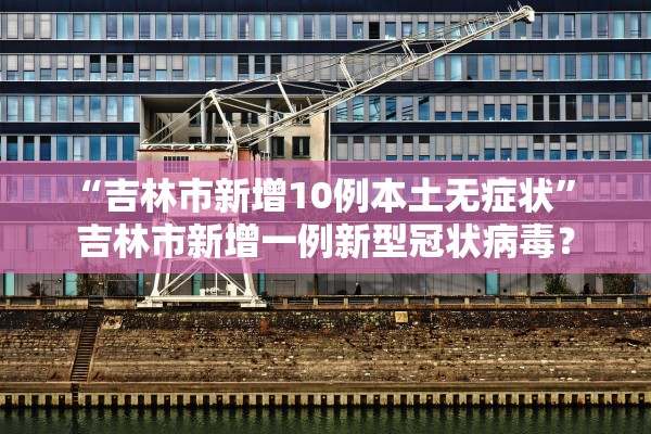 “吉林市新增10例本土无症状” 吉林市新增一例新型冠状病毒？