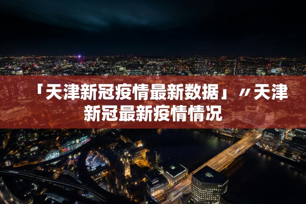 「天津新冠疫情最新数据」〃天津新冠最新疫情情况 「天津新冠疫情最新数据」〃天津新冠最新疫情情况