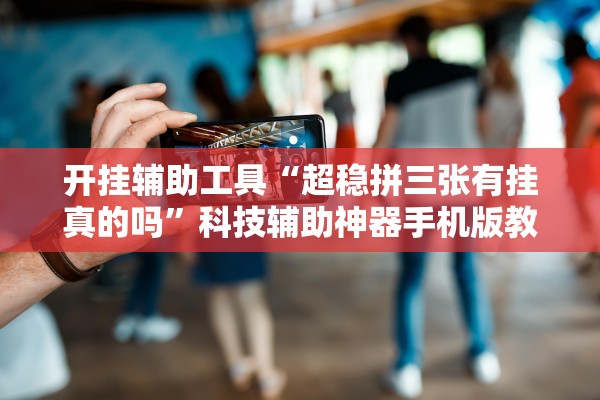 开挂辅助工具“超稳拼三张有挂真的吗”科技辅助神器手机版教程