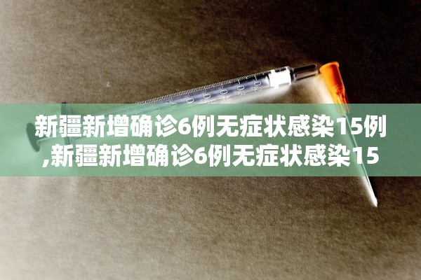 新疆新增确诊6例无症状感染15例,新疆新增确诊6例无症状感染15例病例