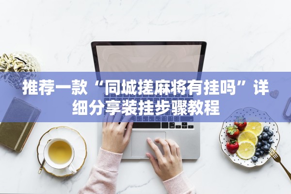 推荐一款“同城搓麻将有挂吗”详细分享装挂步骤教程