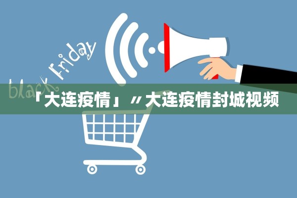 「大连疫情」〃大连疫情封城视频