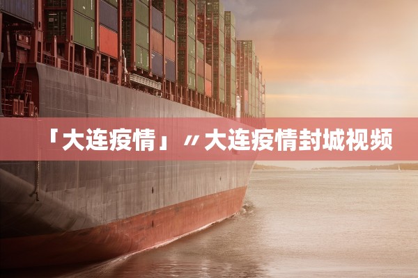 「大连疫情」〃大连疫情封城视频