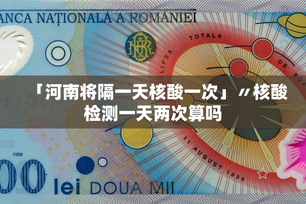 「河南将隔一天核酸一次」〃核酸检测一天两次算吗