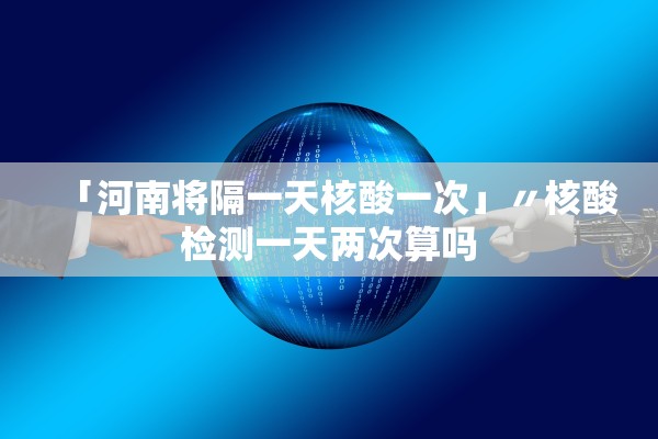 「河南将隔一天核酸一次」〃核酸检测一天两次算吗