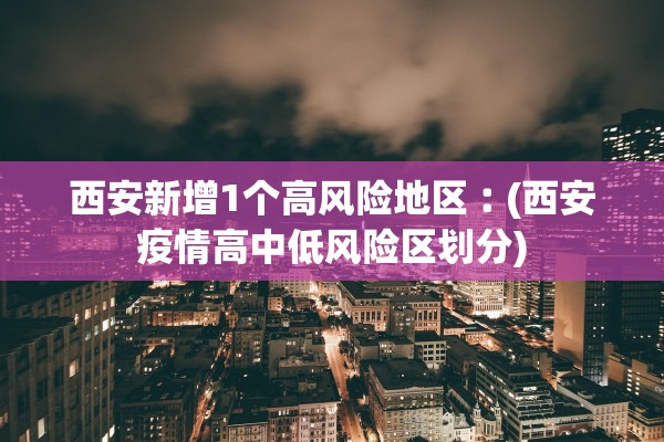 西安新增1个高风险地区︰(西安疫情高中低风险区划分) 西安新增1个高风险地区︰(西安疫情高中低风险区划分)