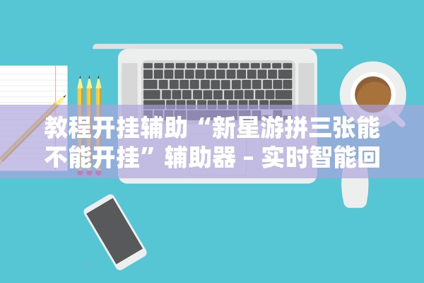 教程开挂辅助“新星游拼三张能不能开挂	”辅助器 – 实时智能回复
