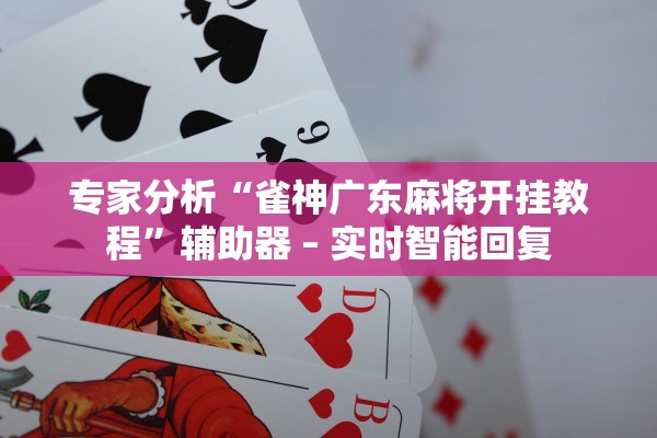 专家分析“雀神广东麻将开挂教程”辅助器 – 实时智能回复