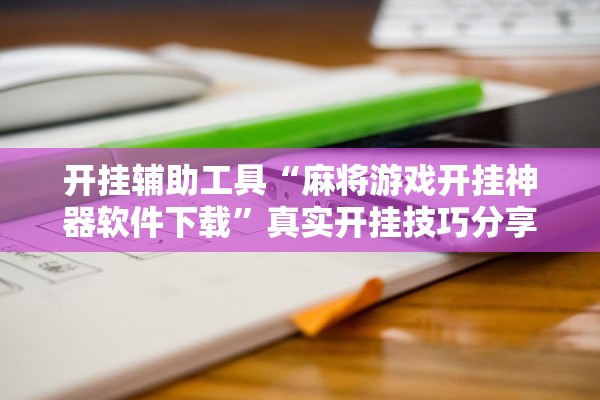 开挂辅助工具“麻将游戏开挂神器软件下载”真实开挂技巧分享