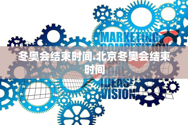 冬奥会结束时间.北京冬奥会结束时间