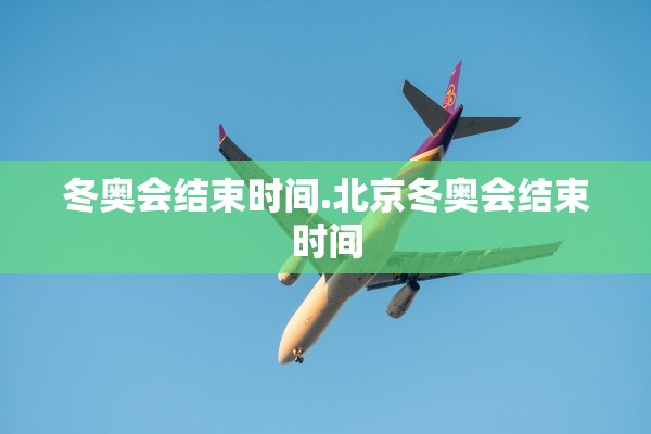 冬奥会结束时间.北京冬奥会结束时间