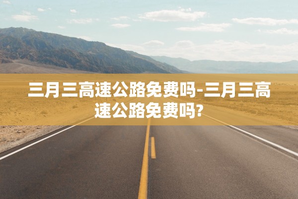 三月三高速公路免费吗-三月三高速公路免费吗?