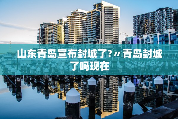 山东青岛宣布封城了?〃青岛封城了吗现在