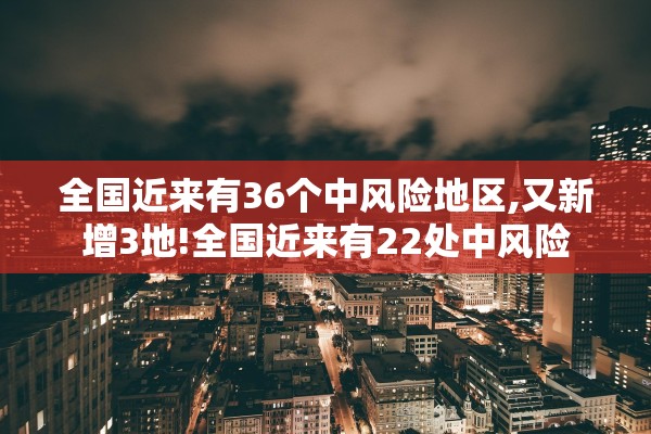 全国近来有36个中风险地区,又新增3地!全国近来有22处中风险 全国近来有36个中风险地区,又新增3地!全国近来有22处中风险
