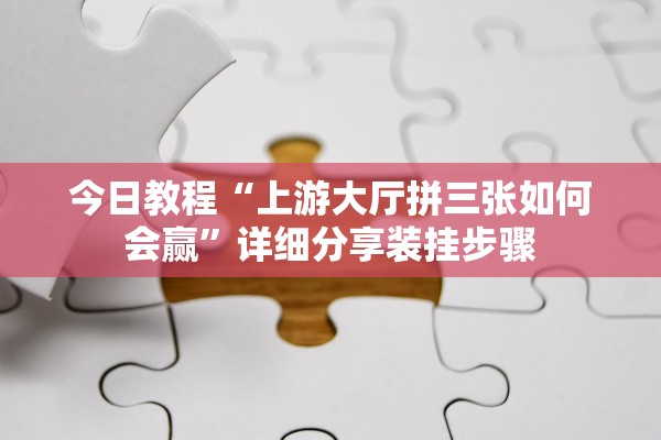 今日教程“上游大厅拼三张如何会赢	”详细分享装挂步骤