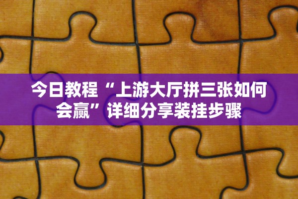 今日教程“上游大厅拼三张如何会赢”详细分享装挂步骤