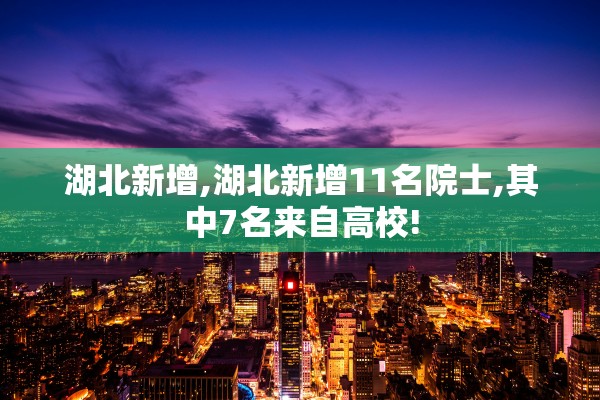 湖北新增,湖北新增11名院士,其中7名来自高校!