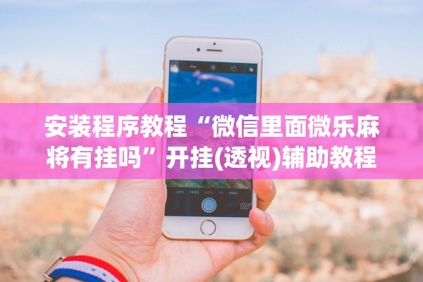 安装程序教程“微信里面微乐麻将有挂吗”开挂(透视)辅助教程