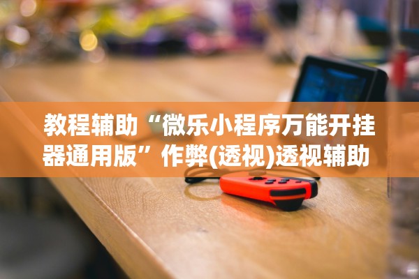 教程辅助“微乐小程序万能开挂器通用版	”作弊(透视)透视辅助 