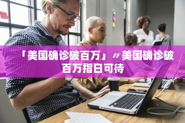 「美国确诊破百万」〃美国确诊破百万指日可待 「美国确诊破百万」〃美国确诊破百万指日可待