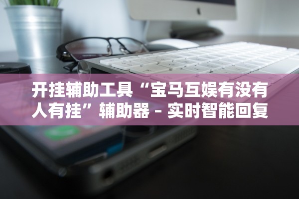 开挂辅助工具“宝马互娱有没有人有挂	”辅助器 – 实时智能回复
