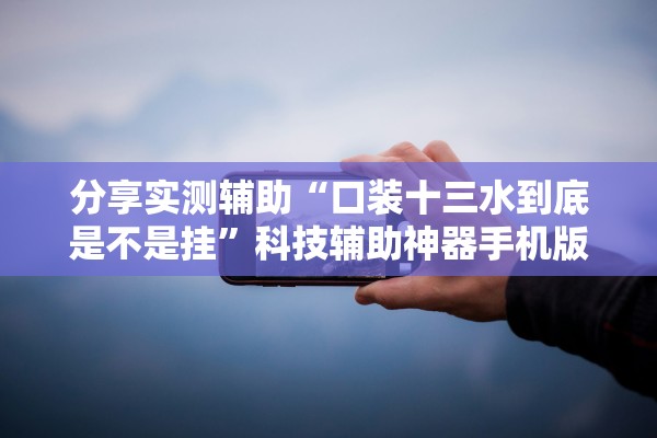 分享实测辅助“口装十三水到底是不是挂”科技辅助神器手机版教程