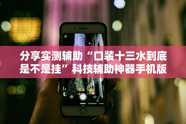 分享实测辅助“口装十三水到底是不是挂	”科技辅助神器手机版教程