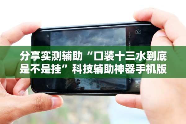 分享实测辅助“口装十三水到底是不是挂”科技辅助神器手机版教程