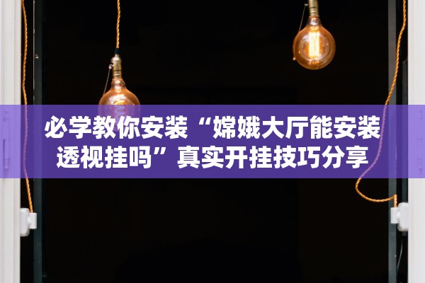 必学教你安装“嫦娥大厅能安装透视挂吗	”真实开挂技巧分享