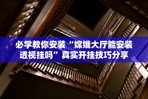 必学教你安装“嫦娥大厅能安装透视挂吗”真实开挂技巧分享