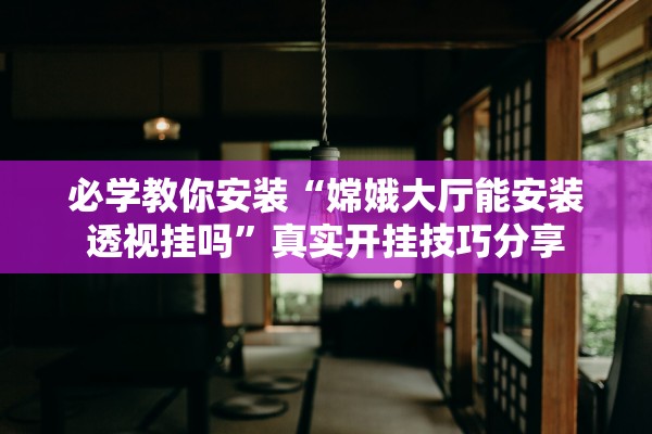 必学教你安装“嫦娥大厅能安装透视挂吗”真实开挂技巧分享