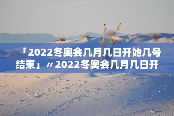 「2022冬奥会几月几日开始几号结束」〃2022冬奥会几月几日开幕?